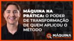 Máquina na Prática: O Poder de Transformação de quem aplicou o Método