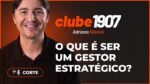 O QUE É SER UM GESTOR ESTRATÉGICO? I CORTES CLUBE1907 I ADRIANO GIANINI