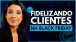 3 dicas para FIDELIZAR CLIENTES pós-Black Friday