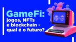TELA AZUL #67 |  GameFi: jogos, NFTs e blockchain – qual é o futuro?