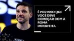 É POR ISSO QUE VOCÊ DEVE COMEÇAR COM A ROMA IMPERFEITA | ERICO ROCHA